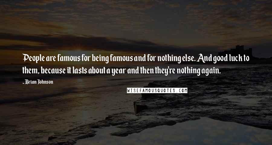 Brian Johnson Quotes: People are famous for being famous and for nothing else. And good luck to them, because it lasts about a year and then they're nothing again.