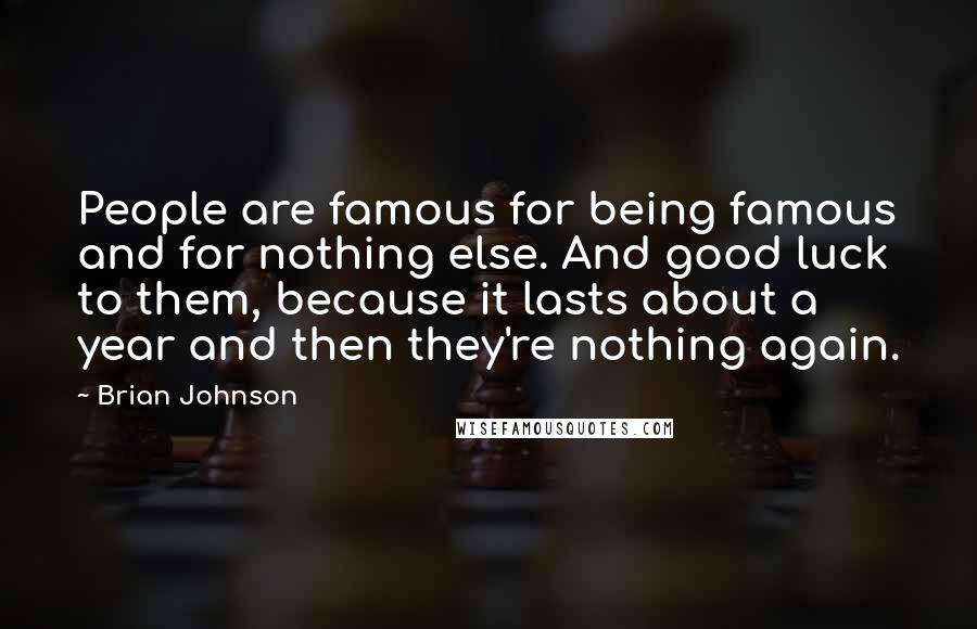 Brian Johnson Quotes: People are famous for being famous and for nothing else. And good luck to them, because it lasts about a year and then they're nothing again.