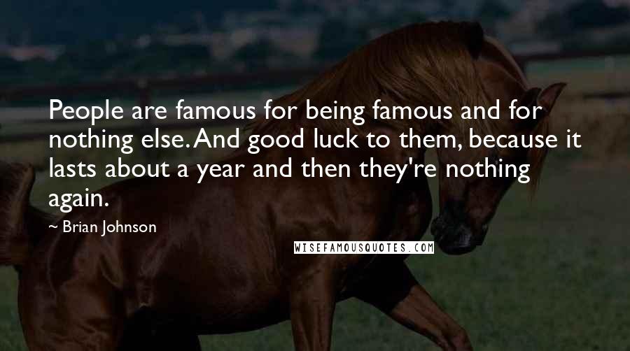 Brian Johnson Quotes: People are famous for being famous and for nothing else. And good luck to them, because it lasts about a year and then they're nothing again.