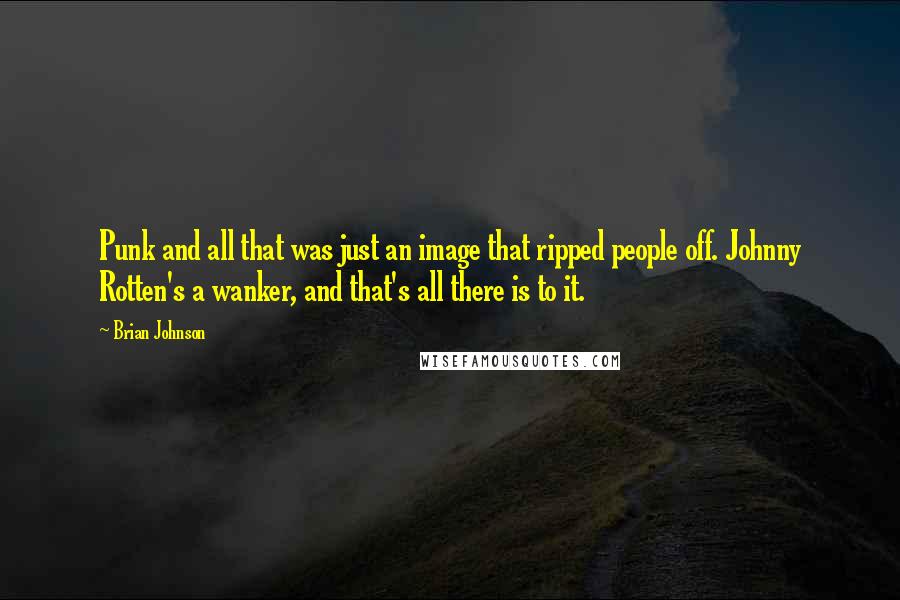 Brian Johnson Quotes: Punk and all that was just an image that ripped people off. Johnny Rotten's a wanker, and that's all there is to it.