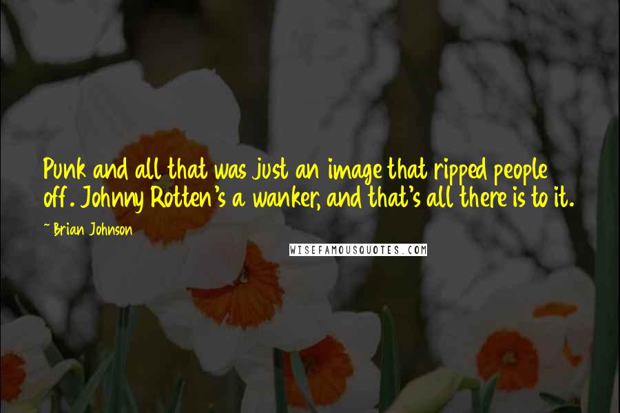 Brian Johnson Quotes: Punk and all that was just an image that ripped people off. Johnny Rotten's a wanker, and that's all there is to it.