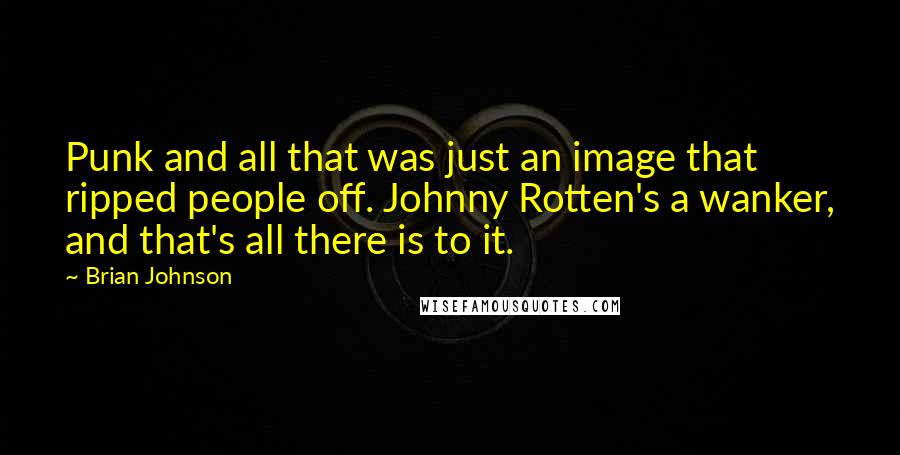 Brian Johnson Quotes: Punk and all that was just an image that ripped people off. Johnny Rotten's a wanker, and that's all there is to it.