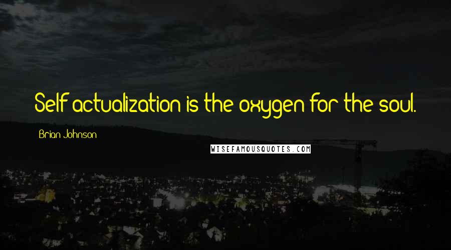 Brian Johnson Quotes: Self actualization is the oxygen for the soul.