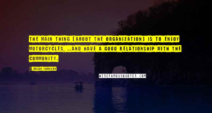 Brian Johnson Quotes: The main thing (about the organization) is to enjoy motorcycles, ..and have a good relationship with the community.