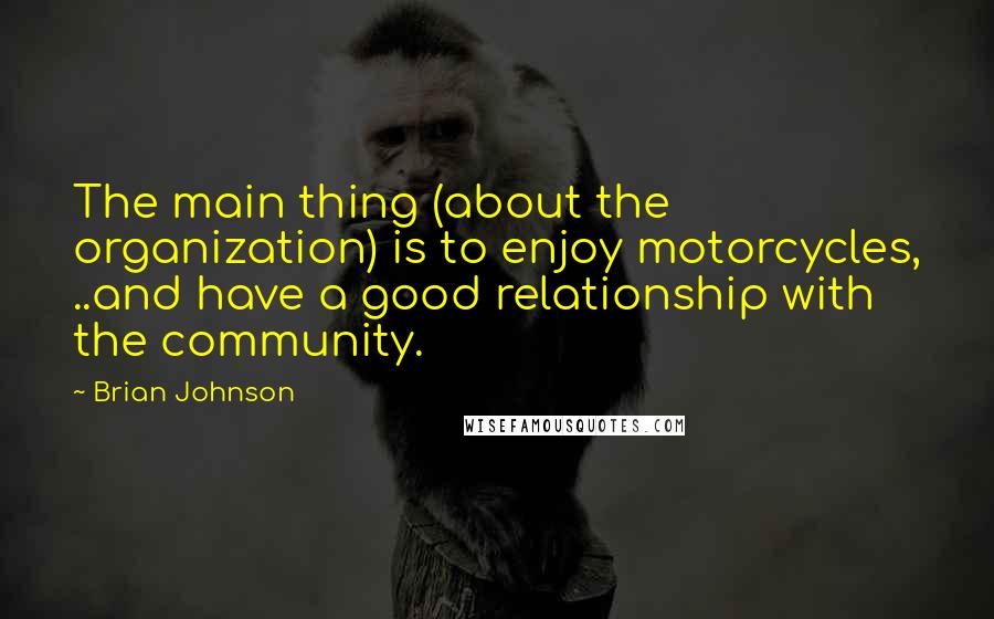 Brian Johnson Quotes: The main thing (about the organization) is to enjoy motorcycles, ..and have a good relationship with the community.