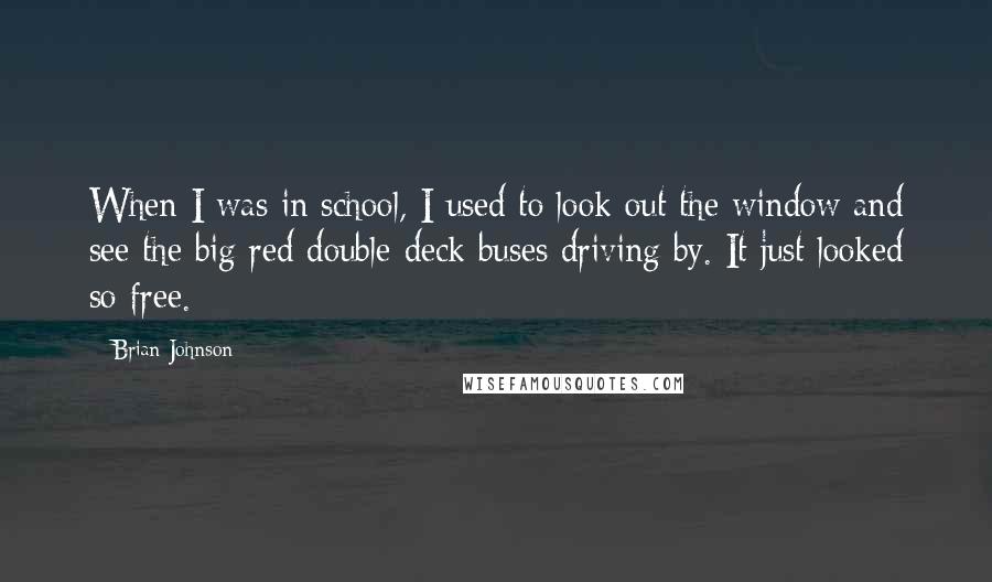 Brian Johnson Quotes: When I was in school, I used to look out the window and see the big red double-deck buses driving by. It just looked so free.