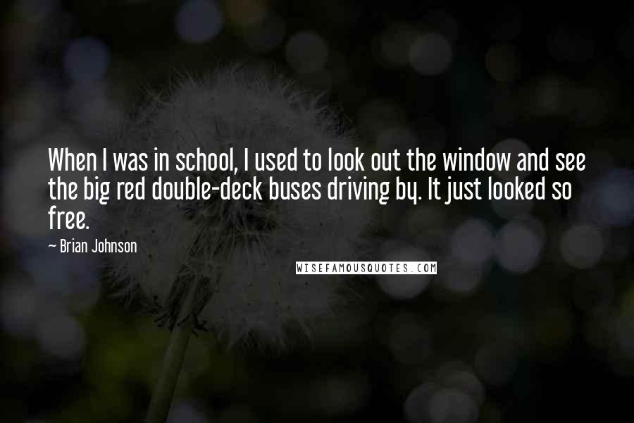 Brian Johnson Quotes: When I was in school, I used to look out the window and see the big red double-deck buses driving by. It just looked so free.