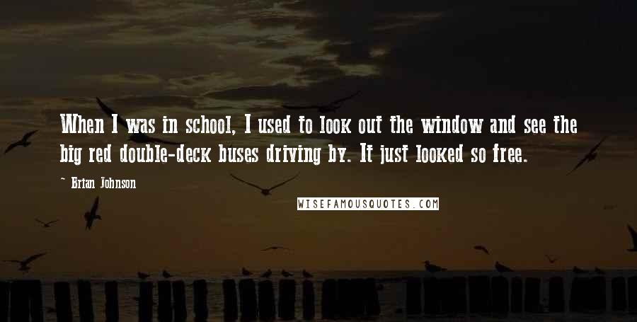 Brian Johnson Quotes: When I was in school, I used to look out the window and see the big red double-deck buses driving by. It just looked so free.