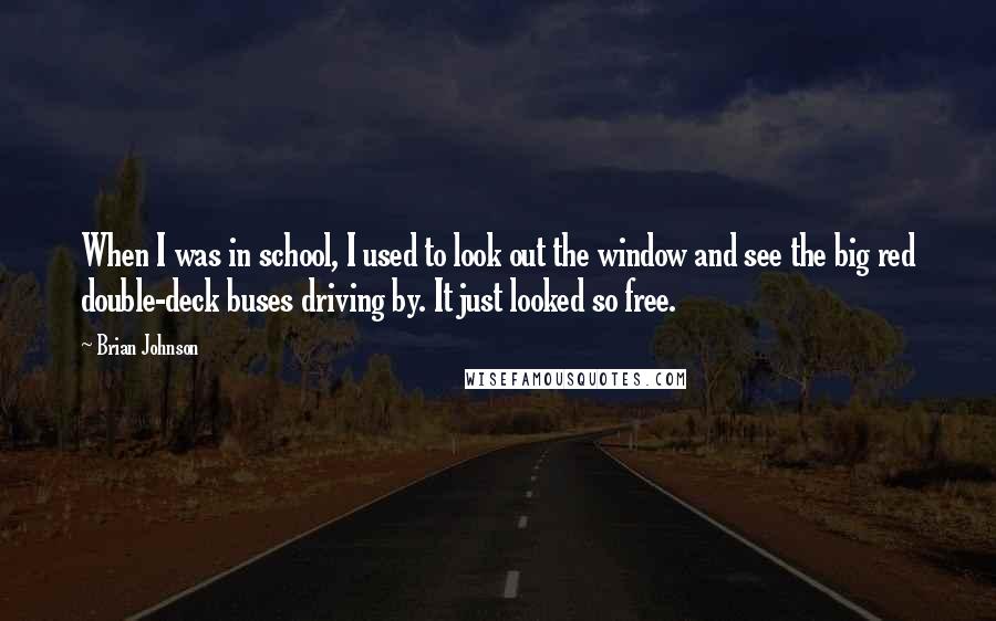 Brian Johnson Quotes: When I was in school, I used to look out the window and see the big red double-deck buses driving by. It just looked so free.