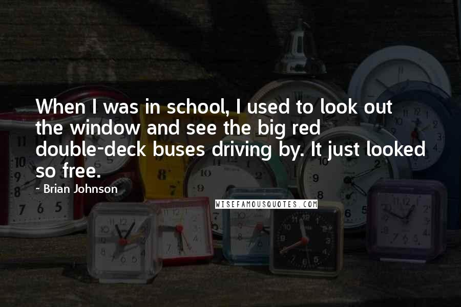 Brian Johnson Quotes: When I was in school, I used to look out the window and see the big red double-deck buses driving by. It just looked so free.