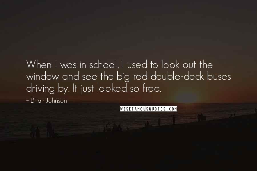 Brian Johnson Quotes: When I was in school, I used to look out the window and see the big red double-deck buses driving by. It just looked so free.