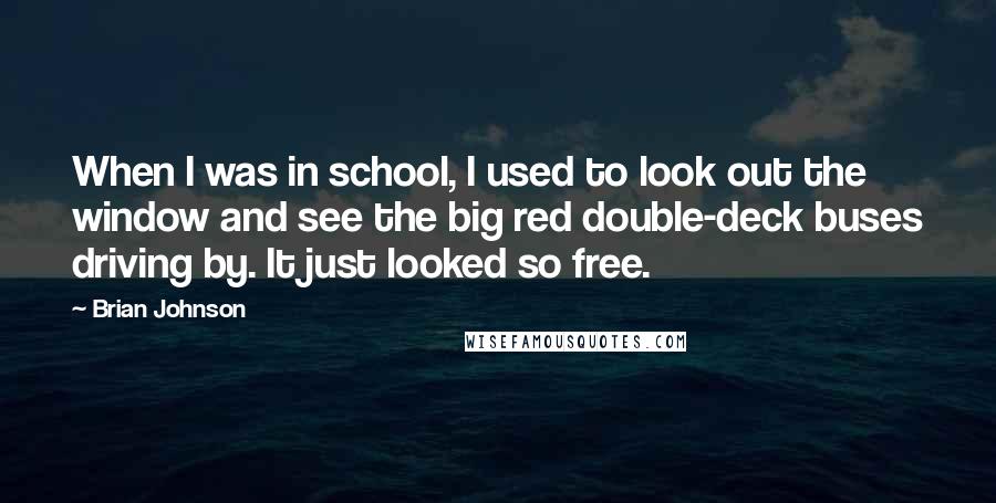 Brian Johnson Quotes: When I was in school, I used to look out the window and see the big red double-deck buses driving by. It just looked so free.