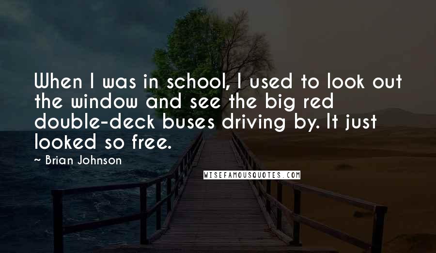 Brian Johnson Quotes: When I was in school, I used to look out the window and see the big red double-deck buses driving by. It just looked so free.