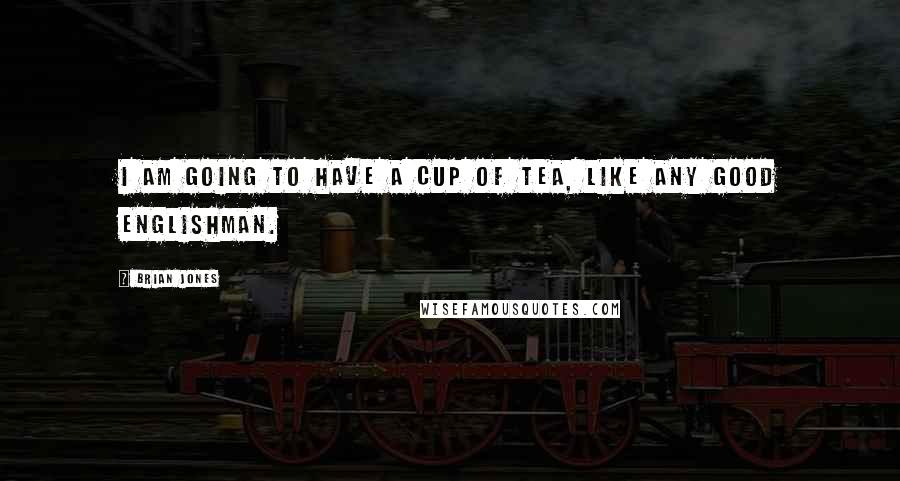 Brian Jones Quotes: I am going to have a cup of tea, like any good Englishman.