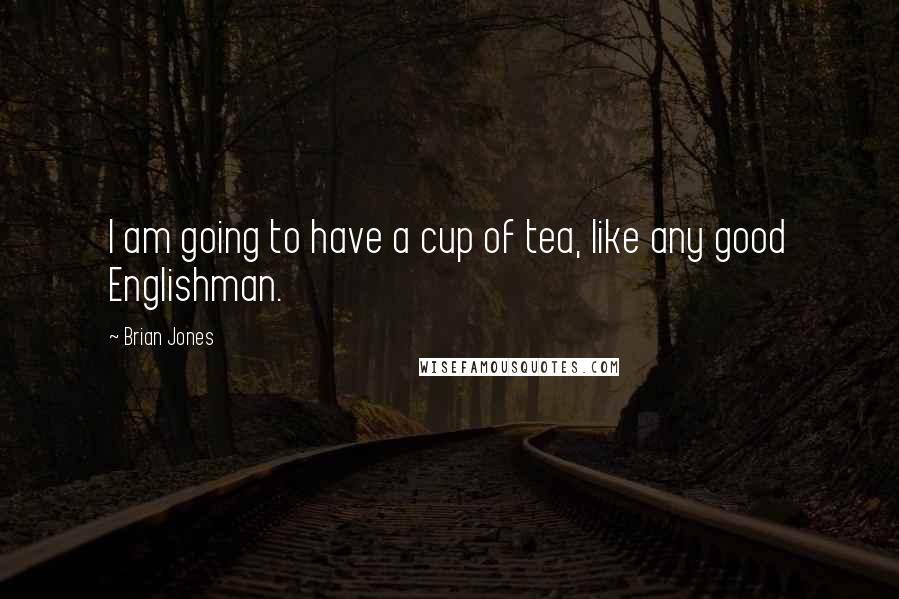 Brian Jones Quotes: I am going to have a cup of tea, like any good Englishman.