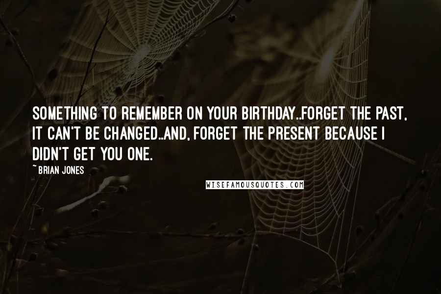Brian Jones Quotes: Something to remember on your birthday..Forget the past, it can't be changed..And, forget the present because I didn't get you one.