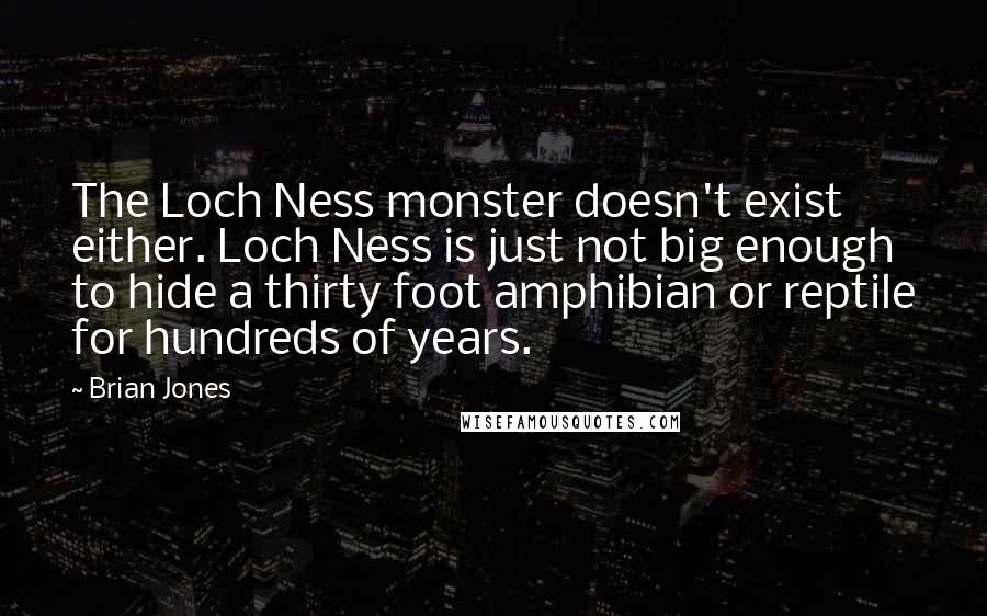 Brian Jones Quotes: The Loch Ness monster doesn't exist either. Loch Ness is just not big enough to hide a thirty foot amphibian or reptile for hundreds of years.