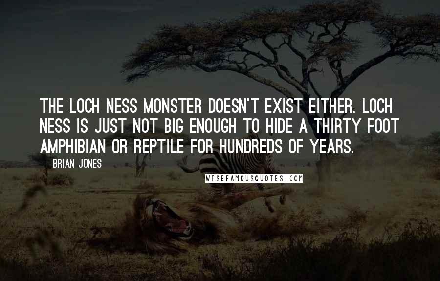 Brian Jones Quotes: The Loch Ness monster doesn't exist either. Loch Ness is just not big enough to hide a thirty foot amphibian or reptile for hundreds of years.