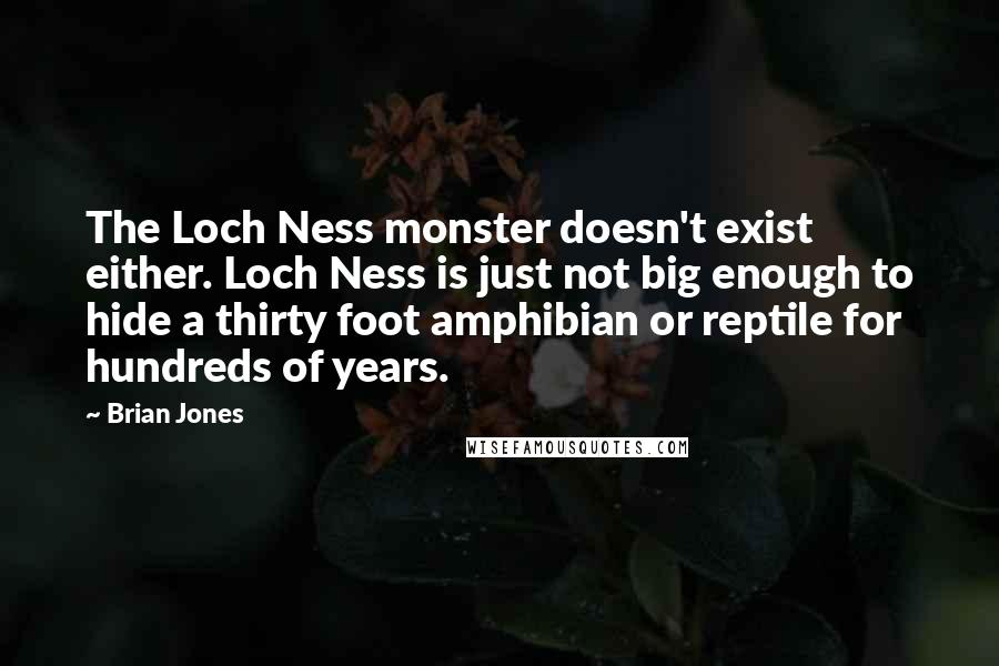 Brian Jones Quotes: The Loch Ness monster doesn't exist either. Loch Ness is just not big enough to hide a thirty foot amphibian or reptile for hundreds of years.