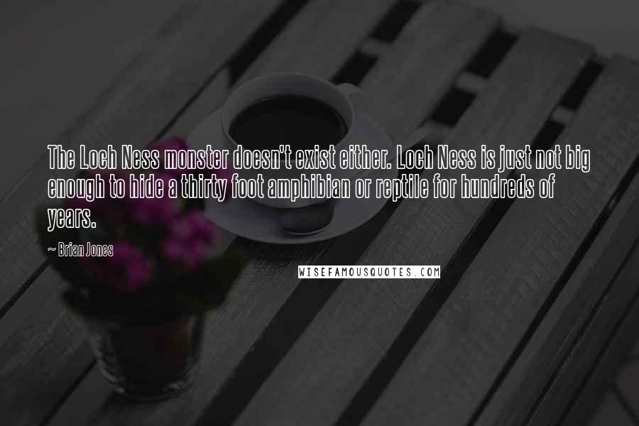 Brian Jones Quotes: The Loch Ness monster doesn't exist either. Loch Ness is just not big enough to hide a thirty foot amphibian or reptile for hundreds of years.