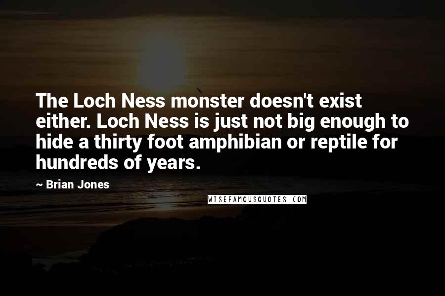 Brian Jones Quotes: The Loch Ness monster doesn't exist either. Loch Ness is just not big enough to hide a thirty foot amphibian or reptile for hundreds of years.