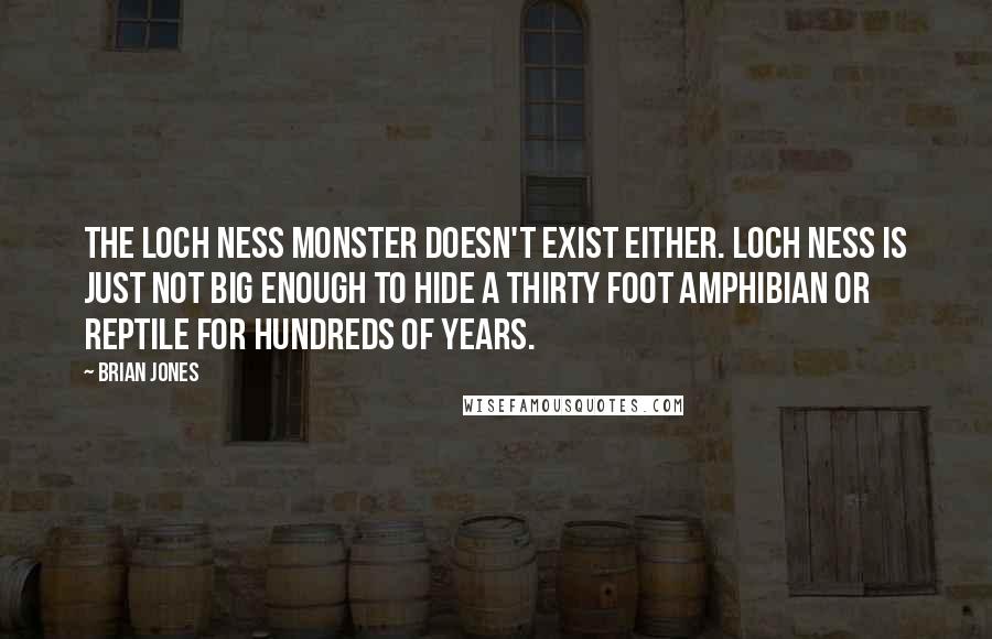 Brian Jones Quotes: The Loch Ness monster doesn't exist either. Loch Ness is just not big enough to hide a thirty foot amphibian or reptile for hundreds of years.