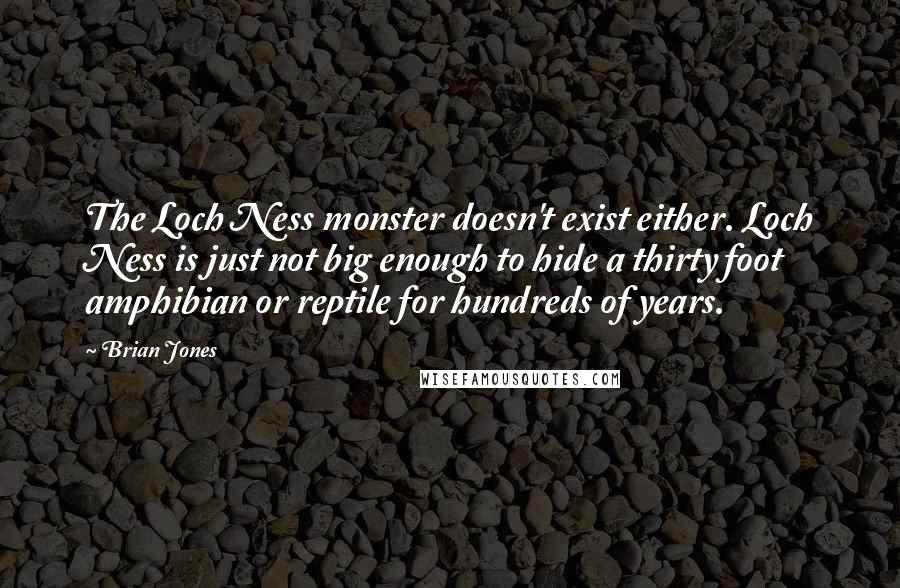 Brian Jones Quotes: The Loch Ness monster doesn't exist either. Loch Ness is just not big enough to hide a thirty foot amphibian or reptile for hundreds of years.