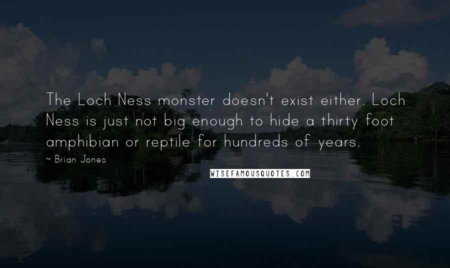 Brian Jones Quotes: The Loch Ness monster doesn't exist either. Loch Ness is just not big enough to hide a thirty foot amphibian or reptile for hundreds of years.