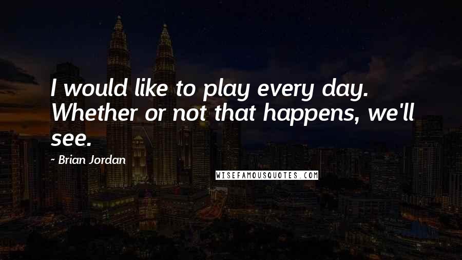 Brian Jordan Quotes: I would like to play every day. Whether or not that happens, we'll see.