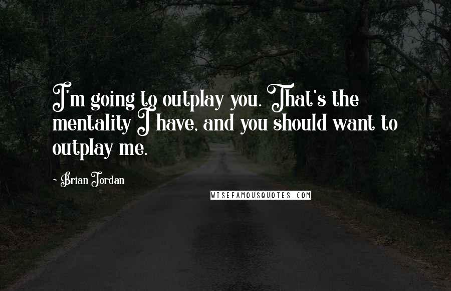 Brian Jordan Quotes: I'm going to outplay you. That's the mentality I have, and you should want to outplay me.