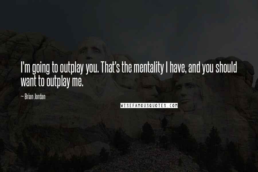 Brian Jordan Quotes: I'm going to outplay you. That's the mentality I have, and you should want to outplay me.