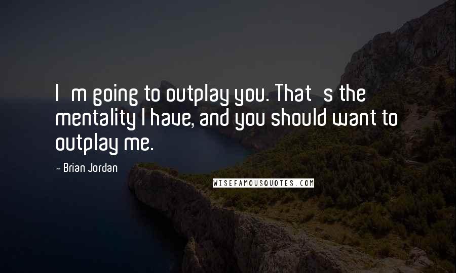 Brian Jordan Quotes: I'm going to outplay you. That's the mentality I have, and you should want to outplay me.