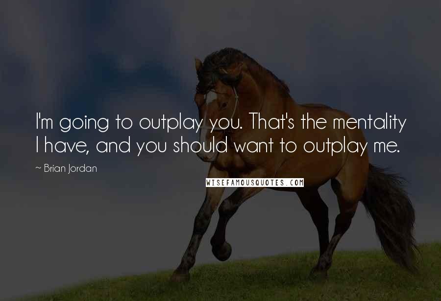 Brian Jordan Quotes: I'm going to outplay you. That's the mentality I have, and you should want to outplay me.