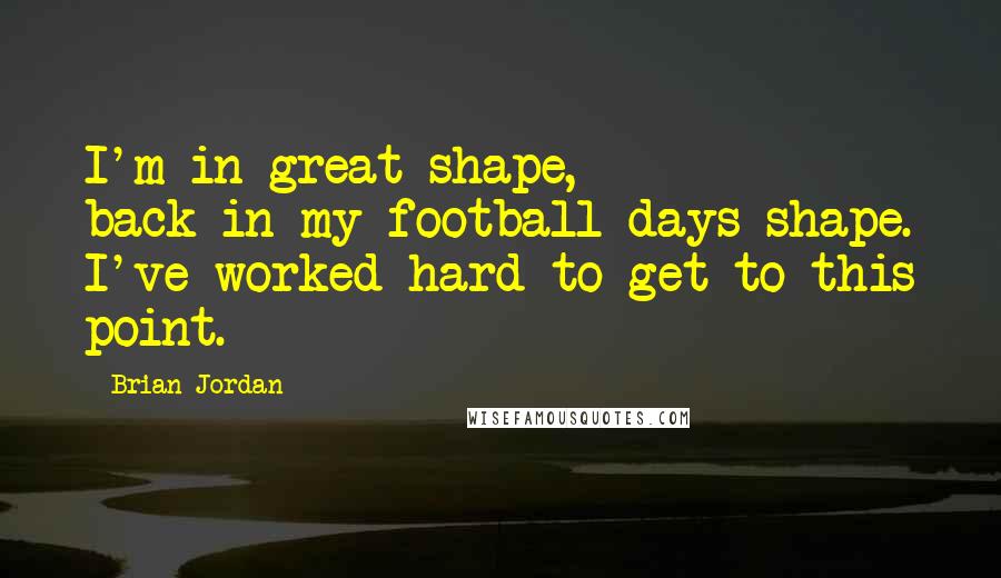 Brian Jordan Quotes: I'm in great shape, back-in-my-football-days shape. I've worked hard to get to this point.