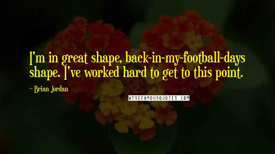 Brian Jordan Quotes: I'm in great shape, back-in-my-football-days shape. I've worked hard to get to this point.