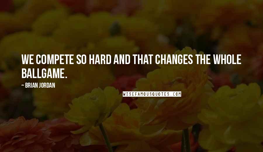 Brian Jordan Quotes: We compete so hard and that changes the whole ballgame.