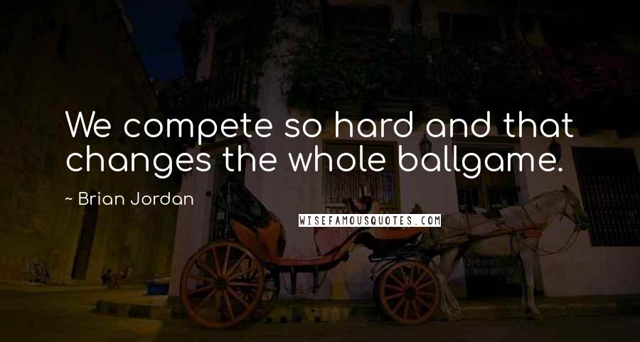 Brian Jordan Quotes: We compete so hard and that changes the whole ballgame.