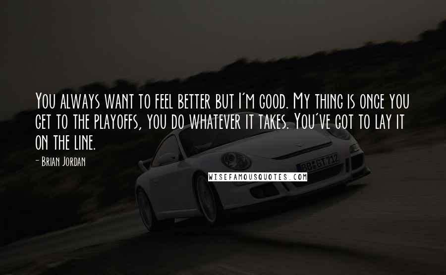 Brian Jordan Quotes: You always want to feel better but I'm good. My thing is once you get to the playoffs, you do whatever it takes. You've got to lay it on the line.