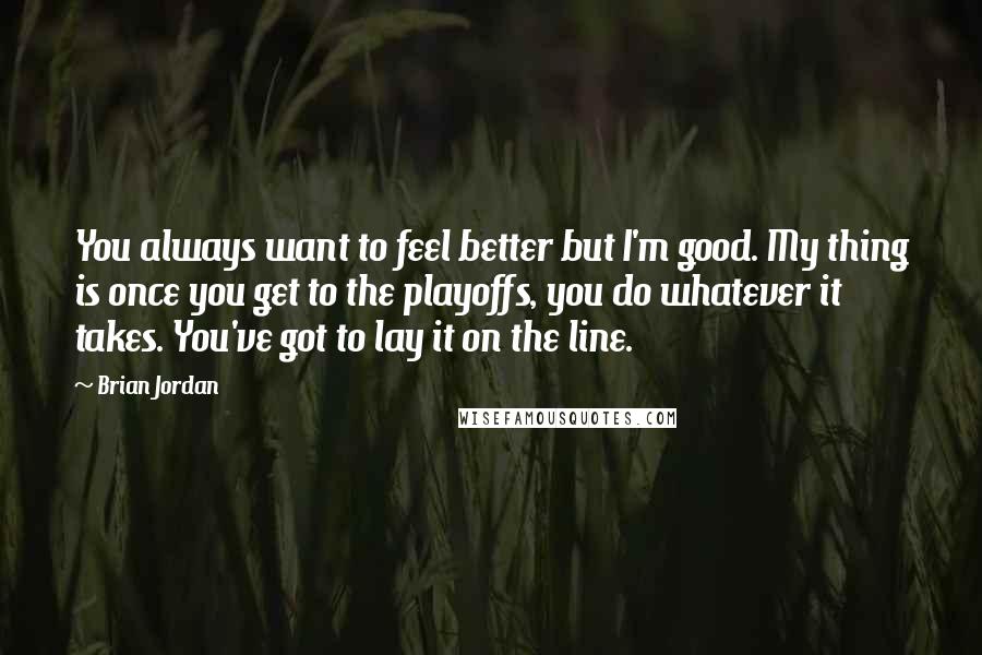 Brian Jordan Quotes: You always want to feel better but I'm good. My thing is once you get to the playoffs, you do whatever it takes. You've got to lay it on the line.