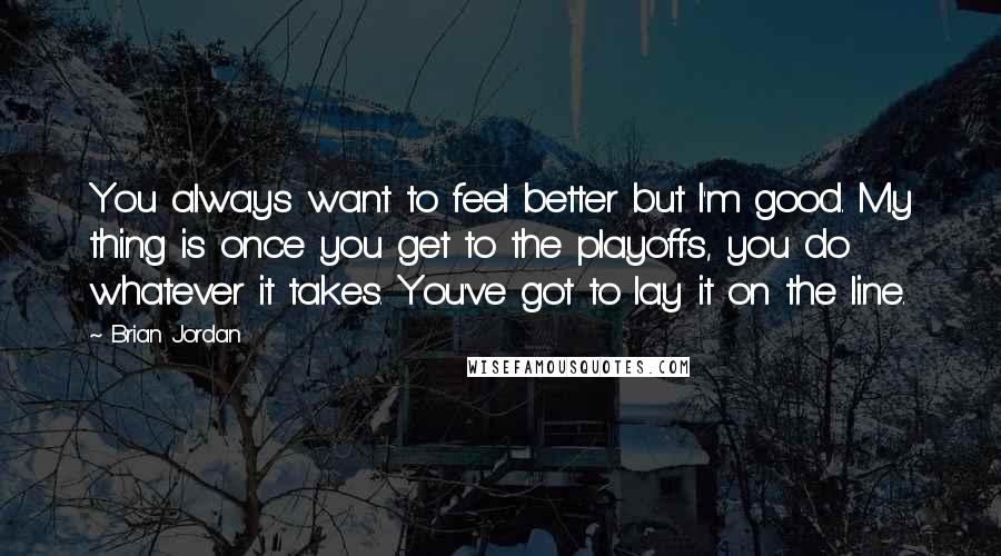 Brian Jordan Quotes: You always want to feel better but I'm good. My thing is once you get to the playoffs, you do whatever it takes. You've got to lay it on the line.