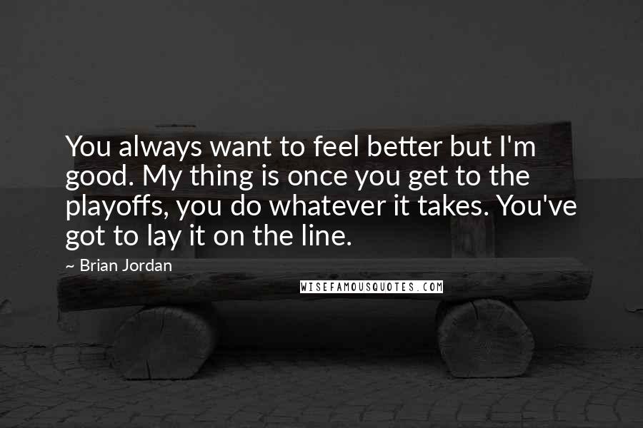 Brian Jordan Quotes: You always want to feel better but I'm good. My thing is once you get to the playoffs, you do whatever it takes. You've got to lay it on the line.