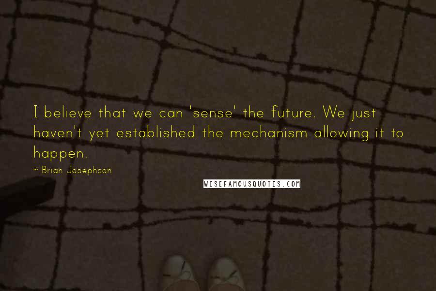 Brian Josephson Quotes: I believe that we can 'sense' the future. We just haven't yet established the mechanism allowing it to happen.