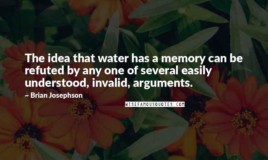 Brian Josephson Quotes: The idea that water has a memory can be refuted by any one of several easily understood, invalid, arguments.