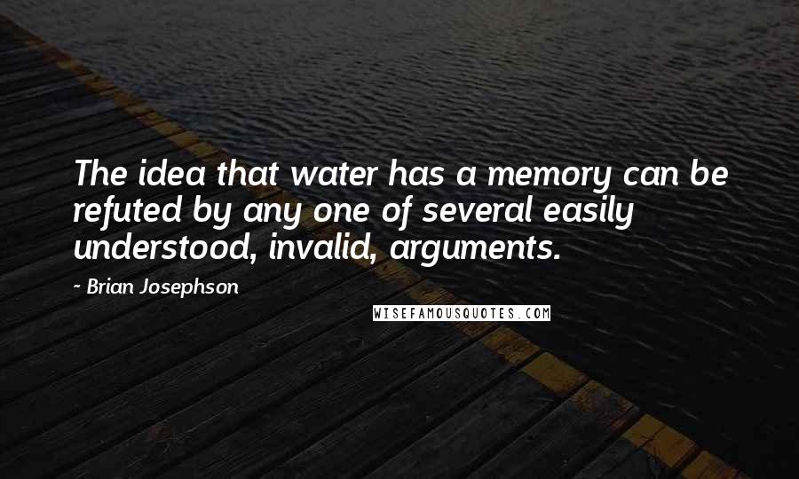 Brian Josephson Quotes: The idea that water has a memory can be refuted by any one of several easily understood, invalid, arguments.