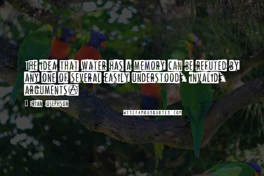 Brian Josephson Quotes: The idea that water has a memory can be refuted by any one of several easily understood, invalid, arguments.