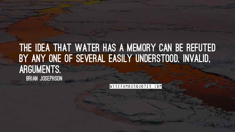 Brian Josephson Quotes: The idea that water has a memory can be refuted by any one of several easily understood, invalid, arguments.