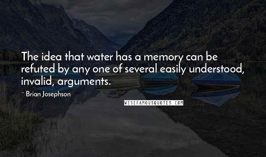 Brian Josephson Quotes: The idea that water has a memory can be refuted by any one of several easily understood, invalid, arguments.