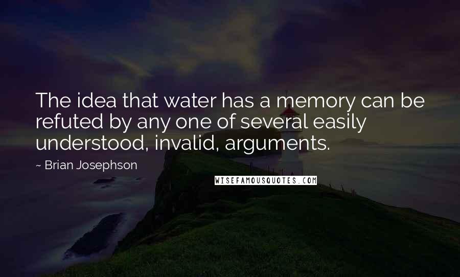 Brian Josephson Quotes: The idea that water has a memory can be refuted by any one of several easily understood, invalid, arguments.