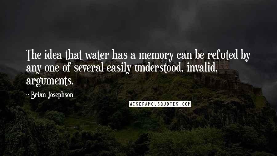 Brian Josephson Quotes: The idea that water has a memory can be refuted by any one of several easily understood, invalid, arguments.