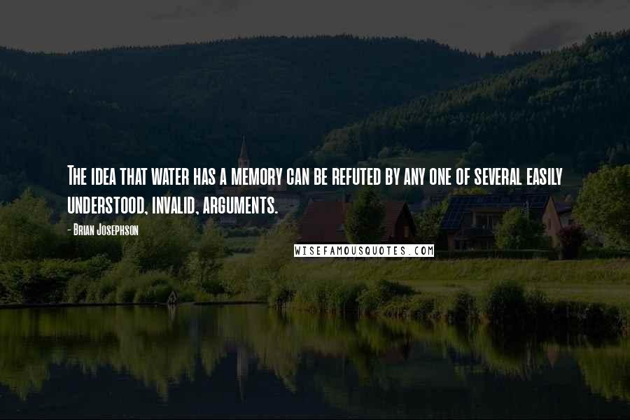 Brian Josephson Quotes: The idea that water has a memory can be refuted by any one of several easily understood, invalid, arguments.